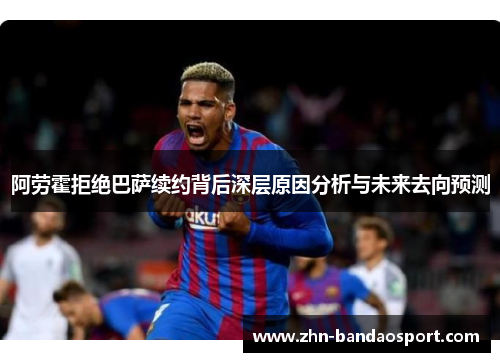 阿劳霍拒绝巴萨续约背后深层原因分析与未来去向预测
