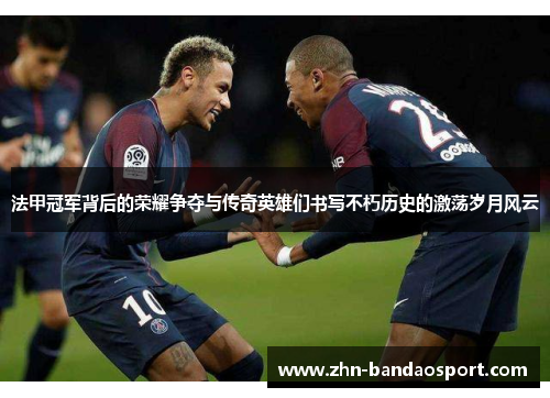 法甲冠军背后的荣耀争夺与传奇英雄们书写不朽历史的激荡岁月风云