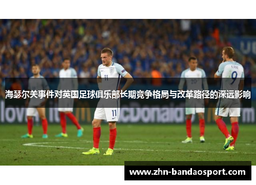 海瑟尔关事件对英国足球俱乐部长期竞争格局与改革路径的深远影响