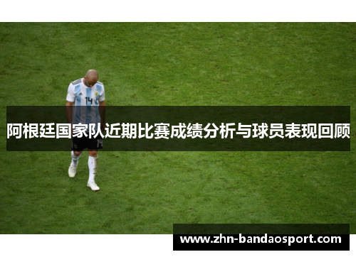 阿根廷国家队近期比赛成绩分析与球员表现回顾 阿根廷国家队近期比赛成绩分析与球员表现回顾
